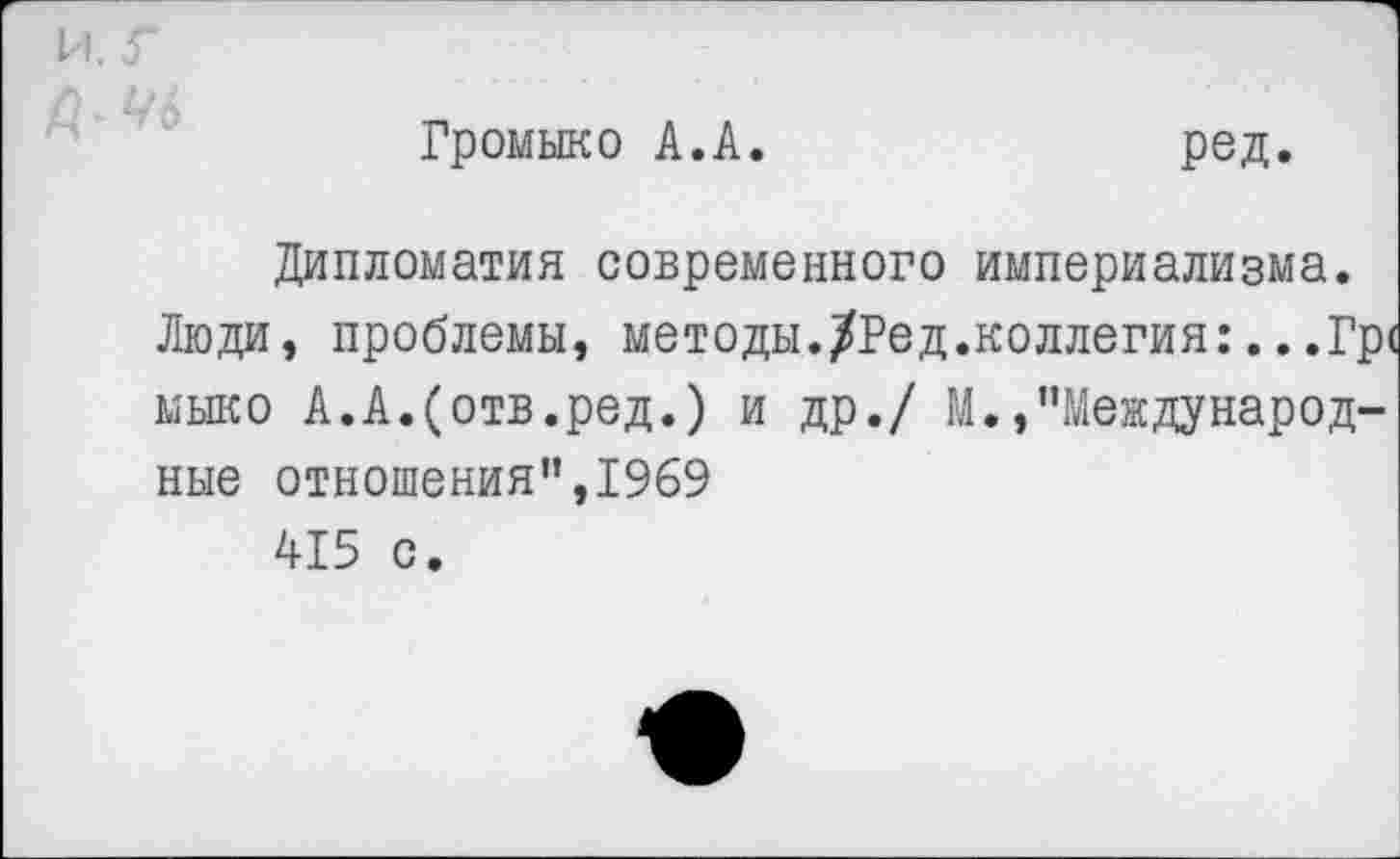 ﻿и. г
Громыко А.А.	род.
Дипломатия современного империализма.
Люди, проблемы, методы./Ред.коллегия:..,Гр< мыко А.А.(отв.ред.) и др./ М./’Международные отношения”,1969
415 с.